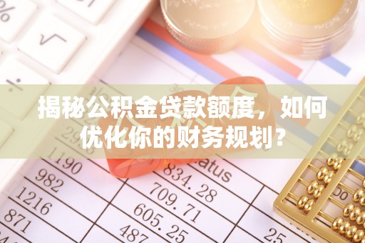 灵川揭秘公积金贷款额度，如何优化你的财务规划？