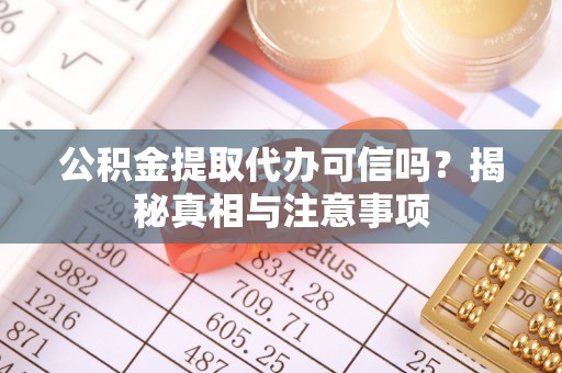 灵川公积金提取代办可信吗？揭秘真相与注意事项