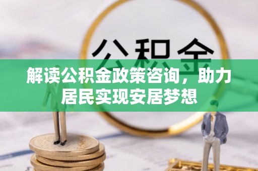 灵川解读公积金政策咨询，助力居民实现安居梦想