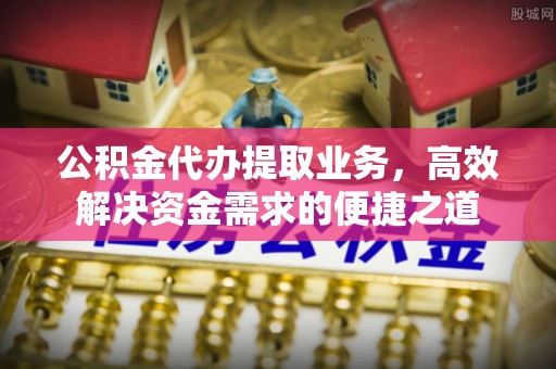灵川公积金代办提取业务，高效解决资金需求的便捷之道