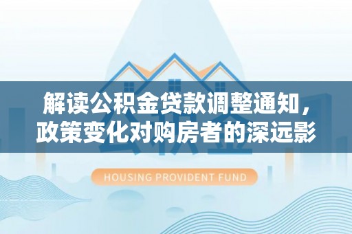 灵川解读公积金贷款调整通知，政策变化对购房者的深远影响