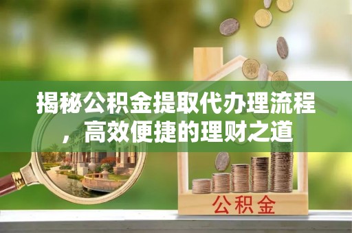 灵川揭秘公积金提取代办理流程，高效便捷的理财之道