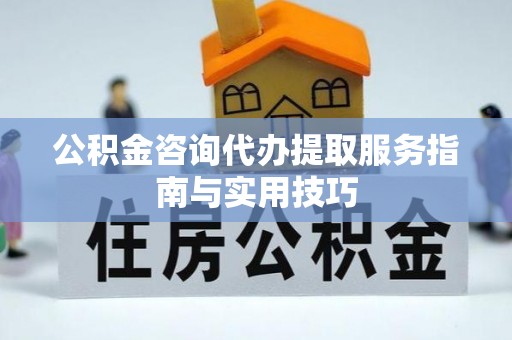 灵川公积金咨询代办提取服务指南与实用技巧