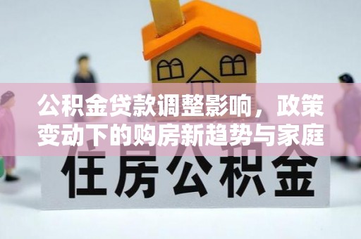灵川公积金贷款调整影响，政策变动下的购房新趋势与家庭财务规划