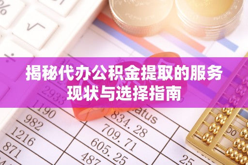 灵川揭秘代办公积金提取的服务现状与选择指南
