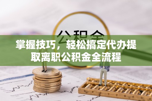 灵川掌握技巧，轻松搞定代办提取离职公积金全流程