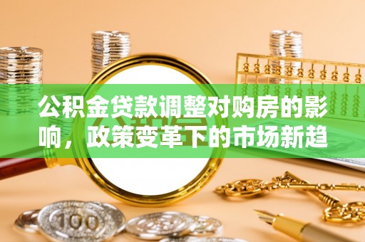 灵川公积金贷款调整对购房的影响，政策变革下的市场新趋势