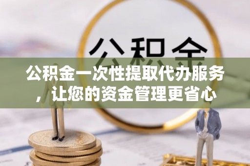 灵川公积金一次性提取代办服务，让您的资金管理更省心