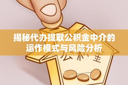 灵川揭秘代办提取公积金中介的运作模式与风险分析