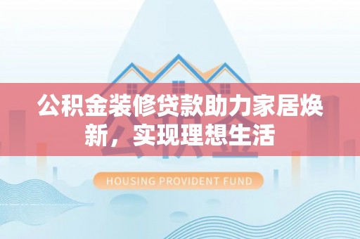 灵川公积金装修贷款助力家居焕新，实现理想生活