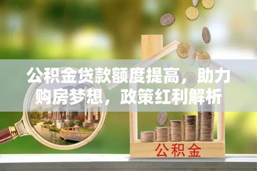 灵川公积金贷款额度提高，助力购房梦想，政策红利解析