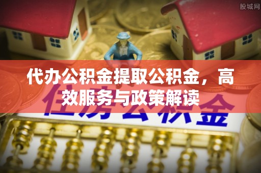 灵川代办公积金提取公积金，高效服务与政策解读
