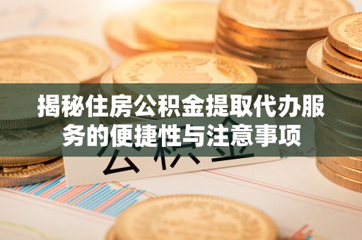 灵川揭秘住房公积金提取代办服务的便捷性与注意事项