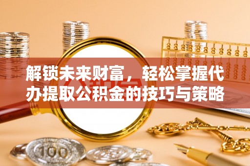 灵川解锁未来财富，轻松掌握代办提取公积金的技巧与策略