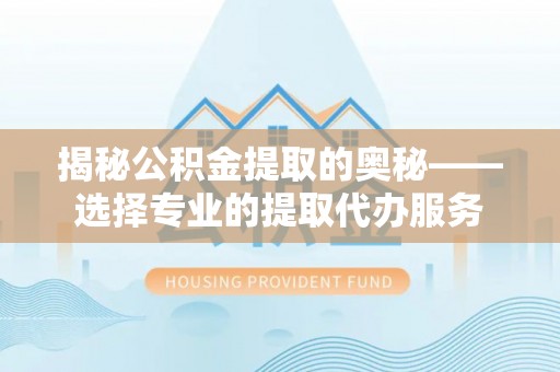 灵川揭秘公积金提取的奥秘——选择专业的提取代办服务