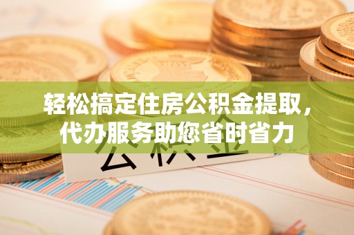 灵川轻松搞定住房公积金提取，代办服务助您省时省力