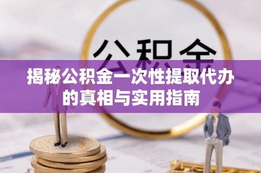 灵川揭秘公积金一次性提取代办的真相与实用指南