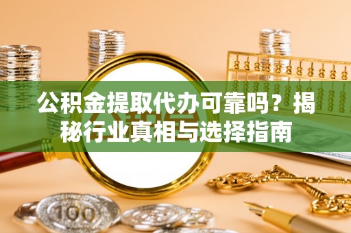 灵川公积金提取代办可靠吗？揭秘行业真相与选择指南