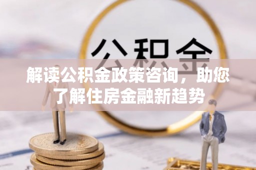 灵川解读公积金政策咨询，助您了解住房金融新趋势