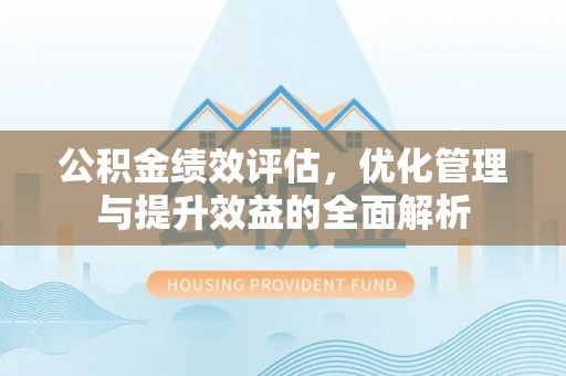 灵川公积金绩效评估，优化管理与提升效益的全面解析