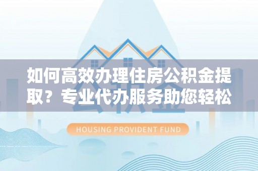 灵川如何高效办理住房公积金提取？专业代办服务助您轻松搞定