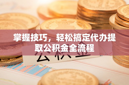 灵川掌握技巧，轻松搞定代办提取公积金全流程