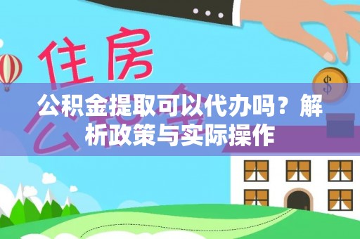 灵川公积金提取可以代办吗？解析政策与实际操作