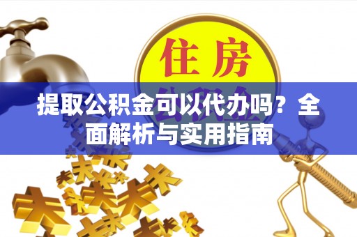 灵川提取公积金可以代办吗？全面解析与实用指南