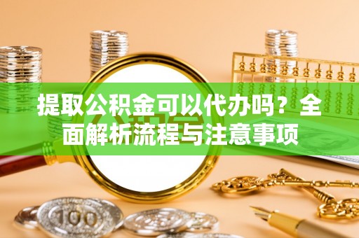 灵川提取公积金可以代办吗？全面解析流程与注意事项