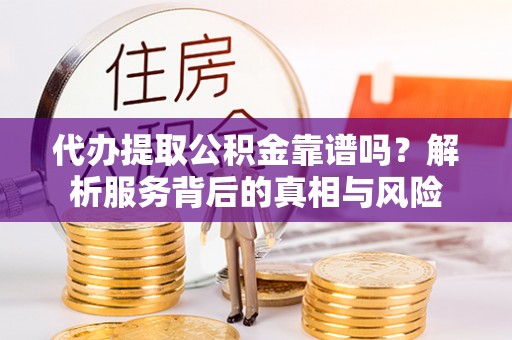 灵川代办提取公积金靠谱吗？解析服务背后的真相与风险