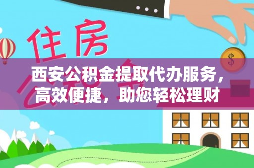灵川西安公积金提取代办服务，高效便捷，助您轻松理财