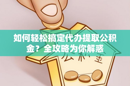 灵川如何轻松搞定代办提取公积金？全攻略为你解惑