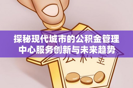 灵川探秘现代城市的公积金管理中心服务创新与未来趋势