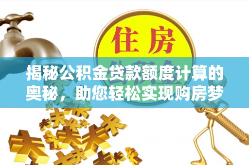 灵川揭秘公积金贷款额度计算的奥秘，助您轻松实现购房梦想