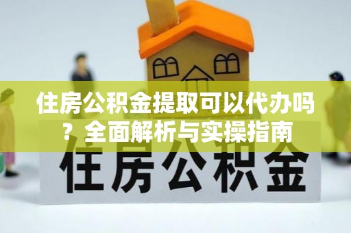 灵川住房公积金提取可以代办吗？全面解析与实操指南