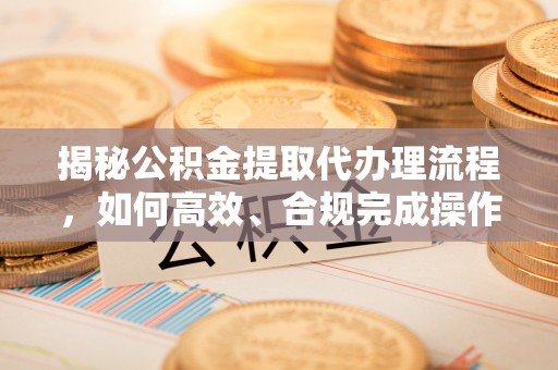 灵川揭秘公积金提取代办理流程，如何高效、合规完成操作