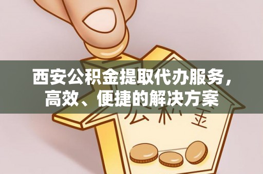 灵川西安公积金提取代办服务，高效、便捷的解决方案