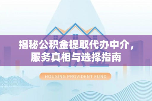 灵川揭秘公积金提取代办中介，服务真相与选择指南