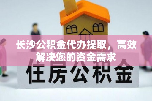 灵川长沙公积金代办提取，高效解决您的资金需求
