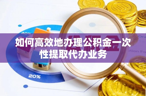 灵川如何高效地办理公积金一次性提取代办业务