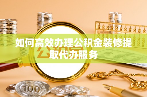 灵川如何高效办理公积金装修提取代办服务