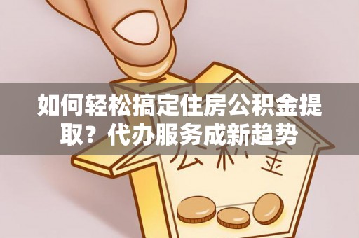 灵川如何轻松搞定住房公积金提取？代办服务成新趋势
