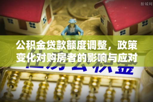 灵川公积金贷款额度调整，政策变化对购房者的影响与应对策略