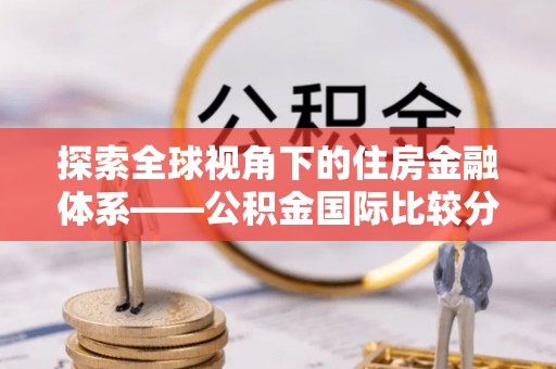 灵川探索全球视角下的住房金融体系——公积金国际比较分析