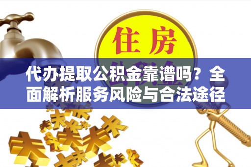 灵川代办提取公积金靠谱吗？全面解析服务风险与合法途径