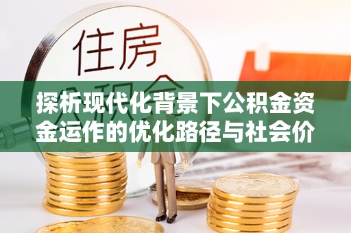 灵川探析现代化背景下公积金资金运作的优化路径与社会价值