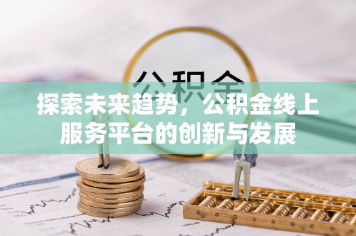 灵川探索未来趋势，公积金线上服务平台的创新与发展