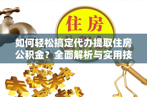 灵川如何轻松搞定代办提取住房公积金？全面解析与实用技巧