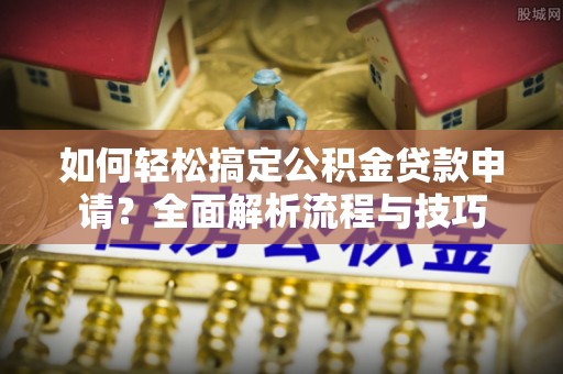 灵川如何轻松搞定公积金贷款申请？全面解析流程与技巧