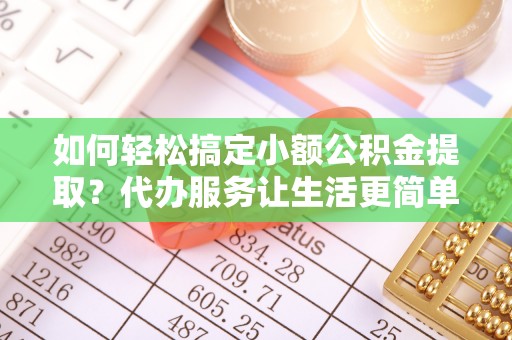 灵川如何轻松搞定小额公积金提取？代办服务让生活更简单